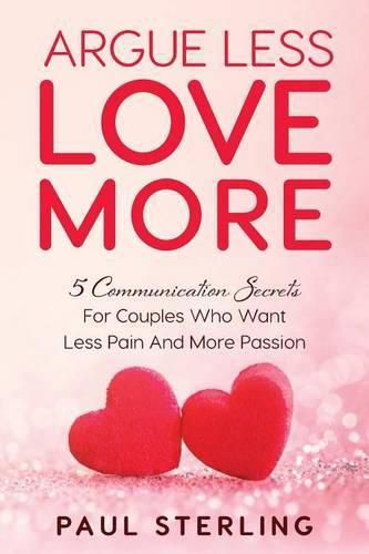 Cover image for Argue Less Love More: 5 Communication Secrets For Couples Who Want Less Pain And More Passion