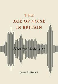 Cover image for The Age of Noise in Britain: Hearing Modernity