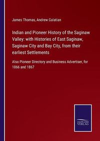 Cover image for Indian and Pioneer History of the Saginaw Valley: with Histories of East Saginaw, Saginaw City and Bay City, from their earliest Settlements: Also Pioneer Directory and Business Advertiser, for 1866 and 1867