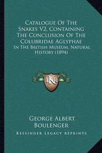 Cover image for Catalogue of the Snakes V2, Containing the Conclusion of the Colubridae Aglyphae: In the British Museum, Natural History (1894)