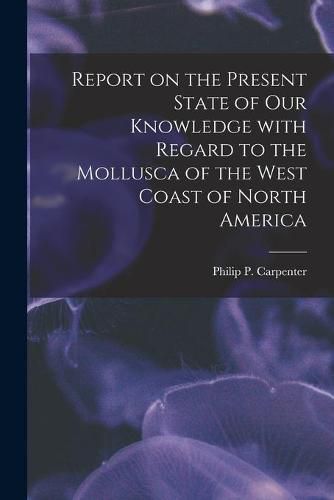 Cover image for Report on the Present State of Our Knowledge With Regard to the Mollusca of the West Coast of North America