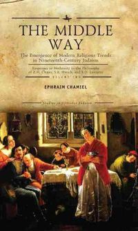 Cover image for The Middle Way: The Emergence of Modern-Religious Trends in Nineteenth-Century Judaism Responses to Modernity in the Philosophy of Z. H. Chajes, S. R. Hirsch and S. D. Luzzatto, Vol. 2