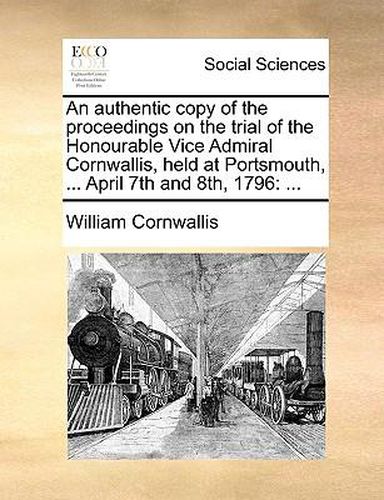 Cover image for An Authentic Copy of the Proceedings on the Trial of the Honourable Vice Admiral Cornwallis, Held at Portsmouth, ... April 7th and 8th, 1796