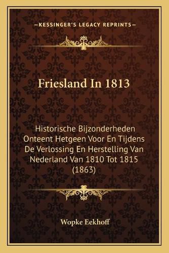 Cover image for Friesland in 1813: Historische Bijzonderheden Onteent Hetgeen Voor En Tijdens de Verlossing En Herstelling Van Nederland Van 1810 Tot 1815 (1863)