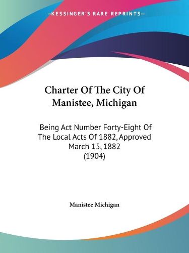Cover image for Charter of the City of Manistee, Michigan: Being ACT Number Forty-Eight of the Local Acts of 1882, Approved March 15, 1882 (1904)