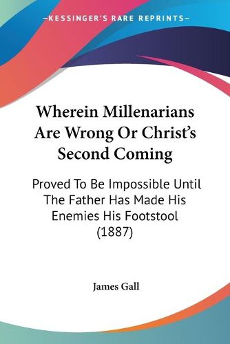 Cover image for Wherein Millenarians Are Wrong or Christ's Second Coming: Proved to Be Impossible Until the Father Has Made His Enemies His Footstool (1887)