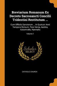 Cover image for Breviarium Romanum Ex Decreto Sacrosancti Concilii Tridentini Restitutum ...: Cum Officiis Sanctorum ... in Quatuor Anni Tempora Divisum. Pars Verna, Aestira, Autumnalis, Hyemalis; Volume 1