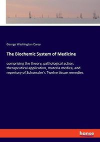 Cover image for The Biochemic System of Medicine: comprising the theory, pathological action, therapeutical application, materia medica, and repertory of Schuessler's Twelve tissue remedies