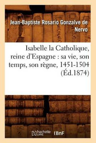 Isabelle La Catholique, Reine d'Espagne: Sa Vie, Son Temps, Son Regne, 1451-1504 (Ed.1874)