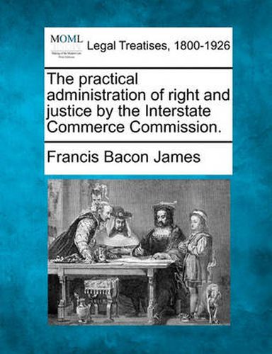 The Practical Administration of Right and Justice by the Interstate Commerce Commission.