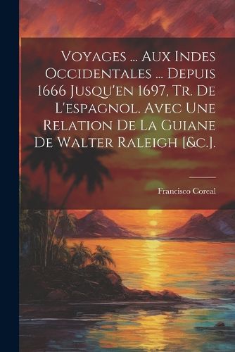 Cover image for Voyages ... Aux Indes Occidentales ... Depuis 1666 Jusqu'en 1697, Tr. De L'espagnol. Avec Une Relation De La Guiane De Walter Raleigh [&c.].