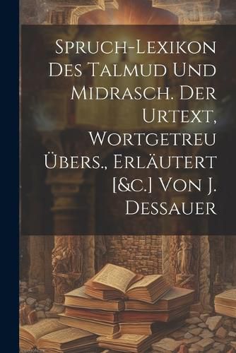 Cover image for Spruch-lexikon Des Talmud Und Midrasch. Der Urtext, Wortgetreu UEbers., Erlaeutert [&c.] Von J. Dessauer