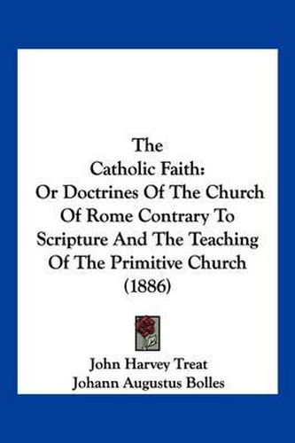 The Catholic Faith: Or Doctrines of the Church of Rome Contrary to Scripture and the Teaching of the Primitive Church (1886)