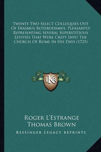 Cover image for Twenty Two Select Colloquies Out Of Erasmus Roterodamus, Pleasantly Representing Several Superstitious Levities That Were Crept Into The Church Of Rome In His Days (1725)