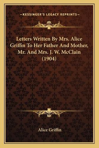 Cover image for Letters Written by Mrs. Alice Griffin to Her Father and Mother, Mr. and Mrs. J. W. McClain (1904)