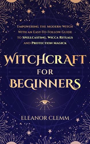 Cover image for Witchcraft for Beginners: Empowering the Modern Witch with an Easy to Follow Guide to Spellcasting, Wicca Rituals and Protection Magick
