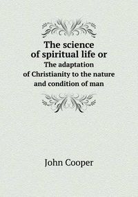 Cover image for The science of spiritual life or The adaptation of Christianity to the nature and condition of man