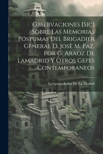 Cover image for Obsebvaciones [Sic] Sobre Las Memorias Postumas Del Brigadier General D. Jose M. Paz, Por G. Araoz De Lamadrid Y Otros Gefes Contemporaneos
