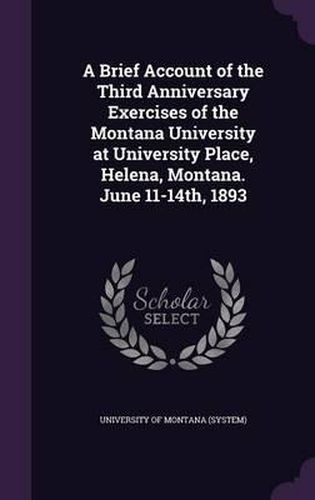 Cover image for A Brief Account of the Third Anniversary Exercises of the Montana University at University Place, Helena, Montana. June 11-14th, 1893