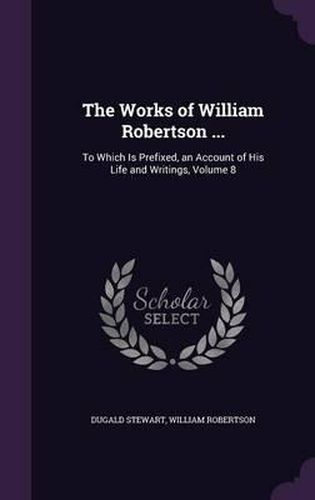 The Works of William Robertson ...: To Which Is Prefixed, an Account of His Life and Writings, Volume 8