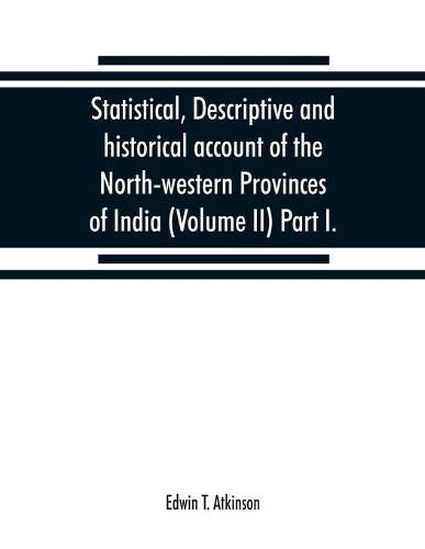 Statistical, descriptive and historical account of the North-western Provinces of India (Volume II) Part I.