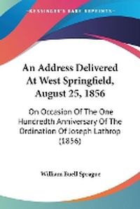 Cover image for An Address Delivered At West Springfield, August 25, 1856: On Occasion Of The One Hundredth Anniversary Of The Ordination Of Joseph Lathrop (1856)