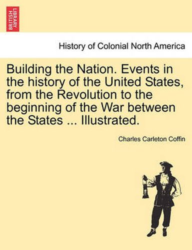 Cover image for Building the Nation. Events in the history of the United States, from the Revolution to the beginning of the War between the States ... Illustrated.