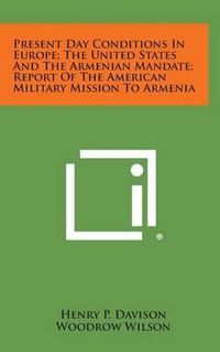 Cover image for Present Day Conditions in Europe; The United States and the Armenian Mandate; Report of the American Military Mission to Armenia