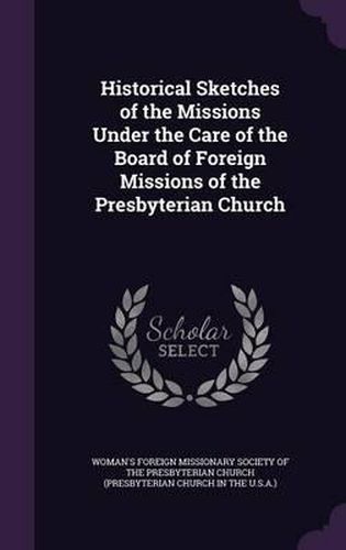 Cover image for Historical Sketches of the Missions Under the Care of the Board of Foreign Missions of the Presbyterian Church