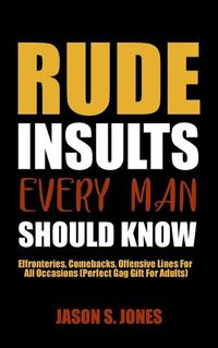 Cover image for Rude Insults Every Man Should Know: Effronteries, Comebacks, Offensive Lines For All Occasions (Perfect Gag Gift For Adults)