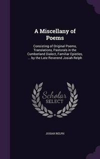 Cover image for A Miscellany of Poems: Consisting of Original Poems, Translations, Pastorals in the Cumberland Dialect, Familiar Epistles, ... by the Late Reverend Josiah Relph