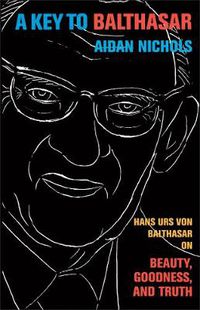 Cover image for A Key to Balthasar: Hans Urs von Balthasar on Beauty, Goodness, and Truth