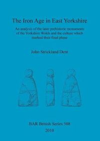 Cover image for The Iron Age in East Yorkshire: An analysis of the later prehistoric monuments of the Yorkshire Wold and the culture which marked their final phase