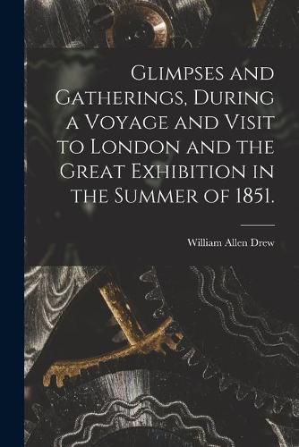 Glimpses and Gatherings, During a Voyage and Visit to London and the Great Exhibition in the Summer of 1851.