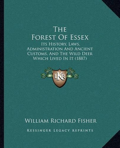 The Forest of Essex: Its History, Laws, Administration and Ancient Customs, and the Wild Deer Which Lived in It (1887)