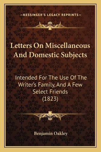 Cover image for Letters on Miscellaneous and Domestic Subjects: Intended for the Use of the Writera Acentsacentsa A-Acentsa Acentss Family, and a Few Select Friends (1823)