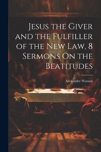 Cover image for Jesus the Giver and the Fulfiller of the New Law, 8 Sermons On the Beatitudes