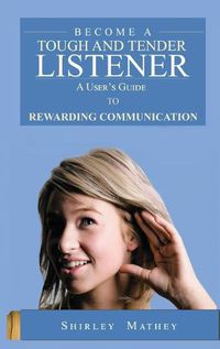 Cover image for Become A Tough and Tender Listener: A User's Guide to Rewarding Communication