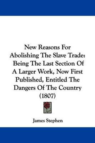 Cover image for New Reasons For Abolishing The Slave Trade: Being The Last Section Of A Larger Work, Now First Published, Entitled The Dangers Of The Country (1807)