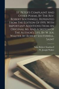 Cover image for St. Peter's Complaint And Other Poems, By The Rev. Robert Southwell, Reprinted From The Edition Of 1595, With Important Additions From An Original Ms. And A Sketch Of The Author's Life, By W. Jos. Walter. By Robert Southwell, Saint