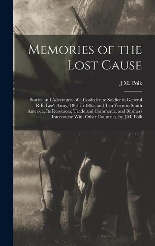 Memories of the Lost Cause; Stories and Adventures of a Confederate Soldier in General R.E. Lee's Army, 1861 to 1865; and Ten Years in South America, its Resources, Trade and Commerce, and Business Intercourse With Other Countries, by J.M. Polk