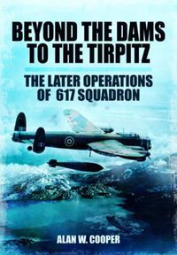 Cover image for Beyond the Dams to the Tirpitz: The Later Operations of the 617 Squadron