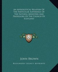 Cover image for An Apologetical Relation of the Particular Sufferings of the Faithful Ministers and Professors of the Church of Scotland