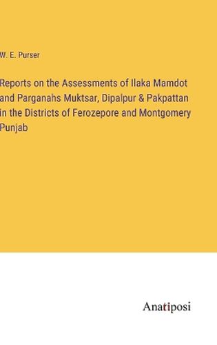 Cover image for Reports on the Assessments of Ilaka Mamdot and Parganahs Muktsar, Dipalpur & Pakpattan in the Districts of Ferozepore and Montgomery Punjab