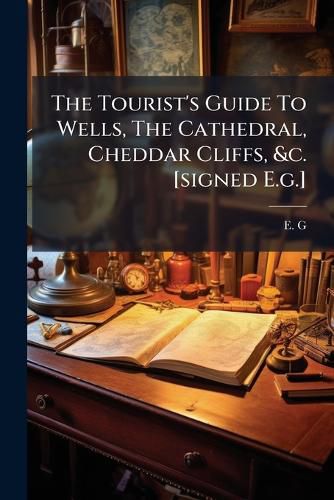 Cover image for The Tourist's Guide To Wells, The Cathedral, Cheddar Cliffs, &c. [signed E.g.]