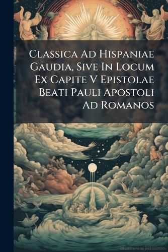 Cover image for Classica Ad Hispaniae Gaudia, Sive in Locum Ex Capite V Epistolae Beati Pauli Apostoli Ad Romanos: Per Quem Nunc Reconciliationem Accepimus. Propterea, CET  Orationes Tres, Dictae Ad Academiam Cervariensem in Doctoriis Theologicis Laureis Anni...