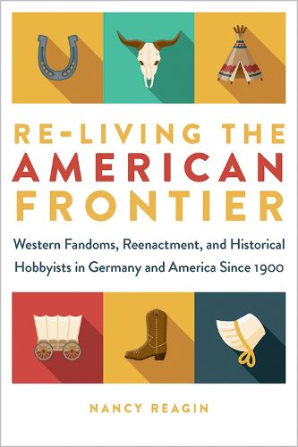 Cover image for Re-living the American Frontier: Western Fandoms, Reenactment, and Historical Hobbyists in Germany and America Since 1900