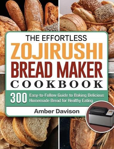 Cover image for The Effortless Zojirushi Bread Maker Cookbook: 300 Easy-to-Follow Guide to Baking Delicious Homemade Bread for Healthy Eating