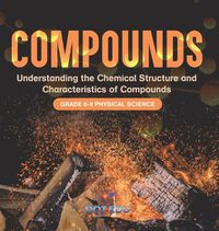 Cover image for Compounds Understanding the Chemical Structure and Characteristics of Compounds Grade 6-8 Physical Science