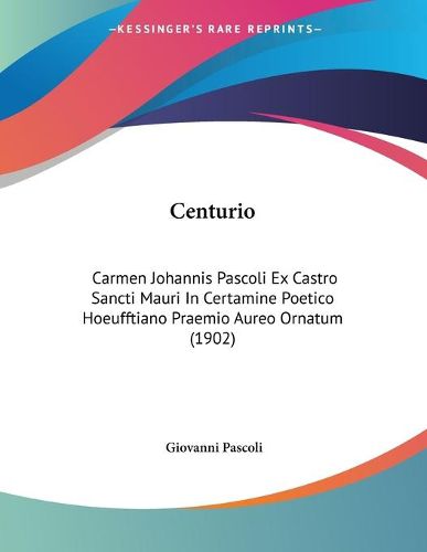Cover image for Centurio: Carmen Johannis Pascoli Ex Castro Sancti Mauri in Certamine Poetico Hoeufftiano Praemio Aureo Ornatum (1902)